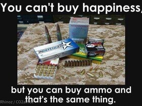 You can't buy happiness, but you can buy ammo and that's the same thing.
